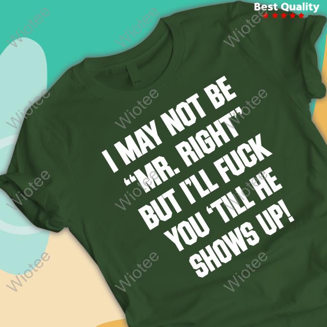 I May Not Be Mr Right But I'll Fuck You Till He Shows Up Tee Official I May Not Be Mr Right But I'll Fuck You Till He Shows Up Shirt