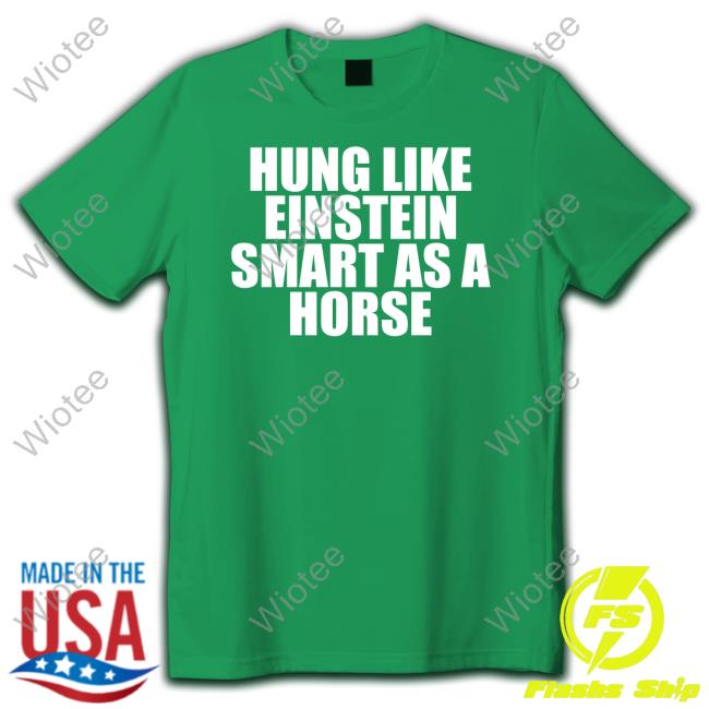 Shirts That Go Hard Hung Like Einstein Smart As A Horse Shirt Shirtsthtgohard T Shirt
