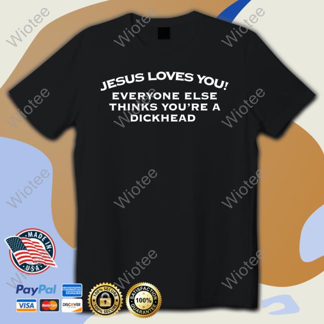 Jesus Loves You Everyone Else Thinks You're A Dickhead Tee Shirt Shirts That Go Hard Twitter