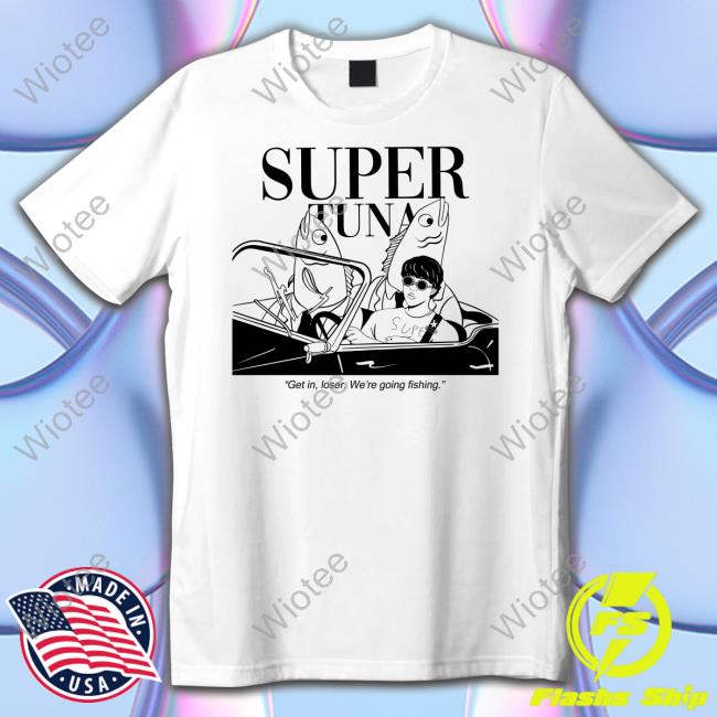 Official Super Tuna Get In Loser We're Going Fishing T Shirt
