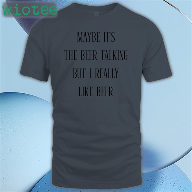 Shirts That Go Hard Maybe It's The Beer Talking But I Really Like Beer New Shirt Shirtsthtgohard