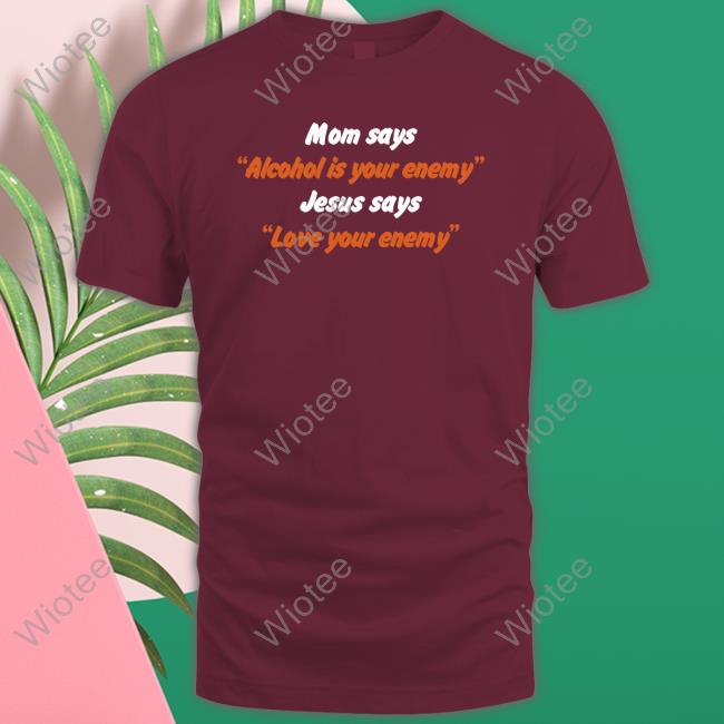 Mom Says Alcohol Is Your Enemy Jesus Says Love Your Enemy Shirt Mom Says Alcohol Is Your Enemy Jesus Says Love Your Enemy Hoodie