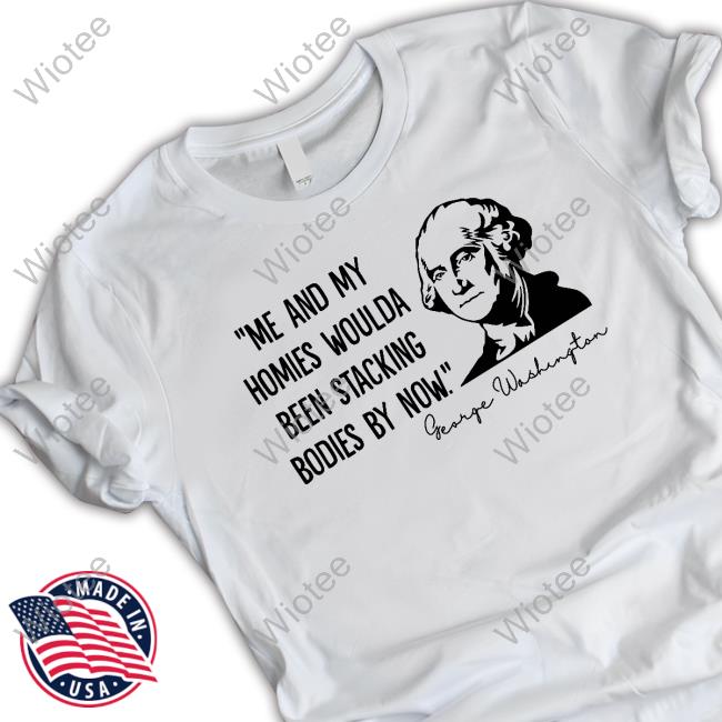 Clown World Store Me And My Homies Woulda Been Stacking Bodies By Now George Washington Tee Shirt