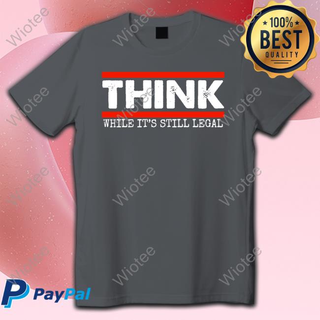 Think While It's Still Legal Shirt