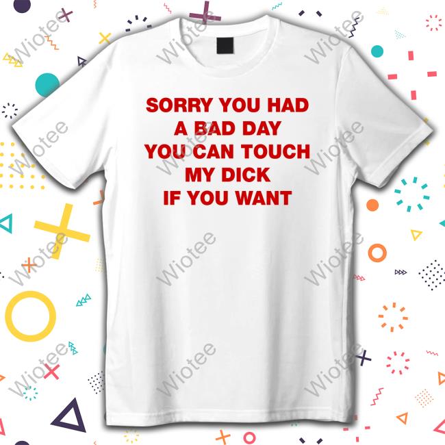 Sorry You Had A Bad Day You Can Touch My Dick If You Want Sweatshirt