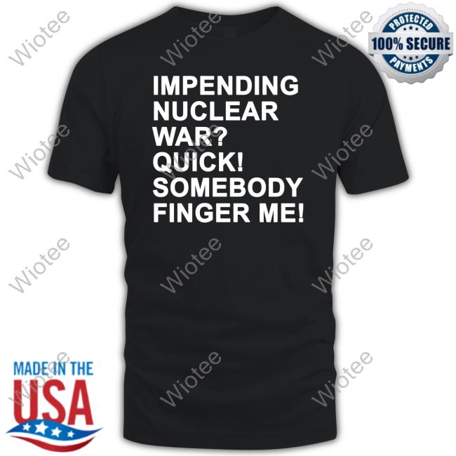 Impending Nuclear War Quick Somebody Finger Me Shirt Impending Nuclear War Quick Somebody Finger Me Long Sleeve T Shirt