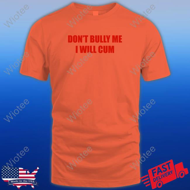 Don't Bully Me I Will Cum Shirts
