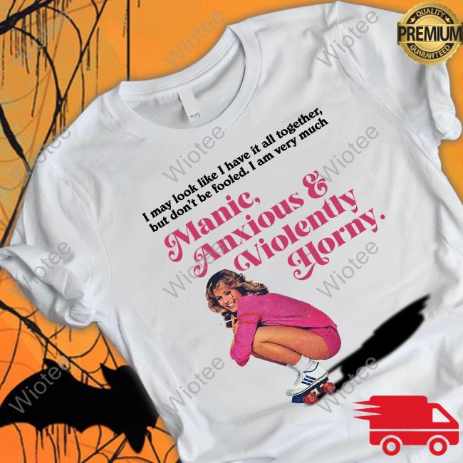 Official I May Look Like I Have It All Together But Don’T Me Fooled I Am Very Much Manic Anxious & Violently Horny T Shirt