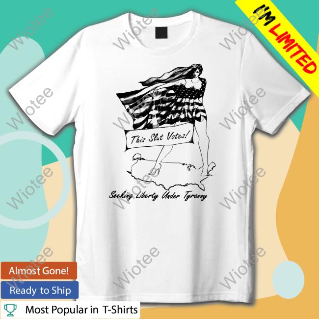 Shirtsthtgohard This Slut Votes Seeking Liberty Under Tyranny Shirt Shirts That Go Hard