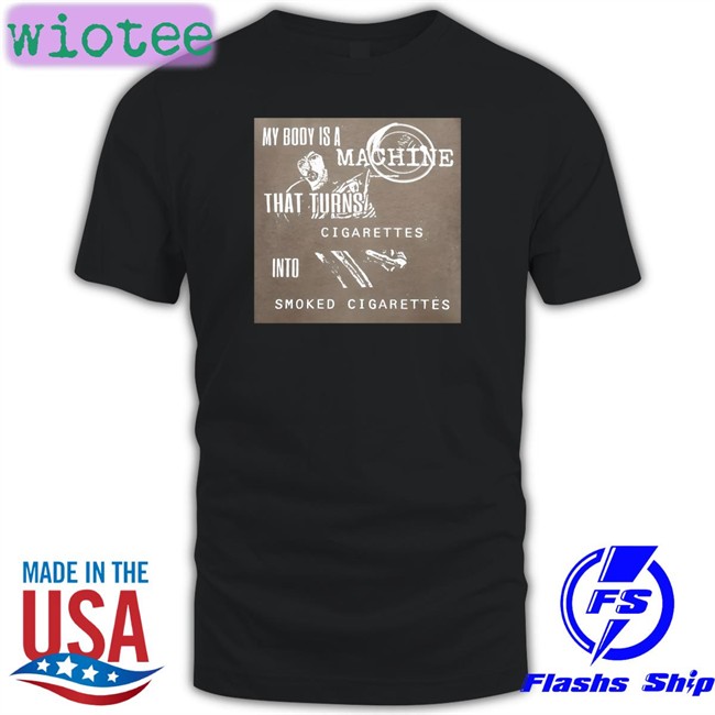 My Body Is A Machine That Turns Cigarettes Into Smoked Cigarettes Tee