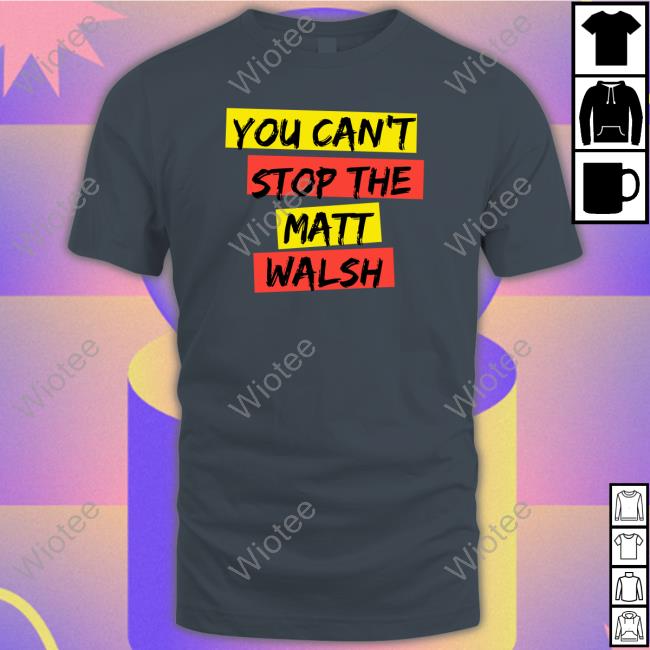 You Can't Stop The Matt Walsh T Shirt