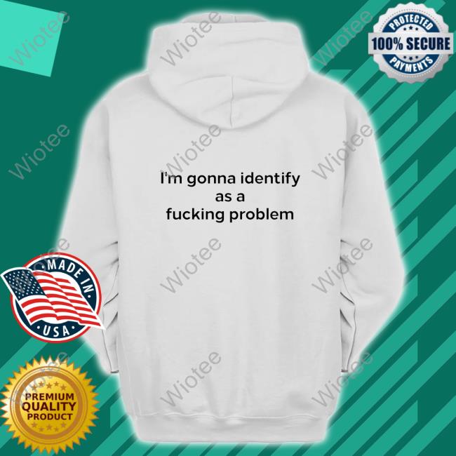 I'm Gonna Identify As A Fucking Problem Tee I'm Gonna Identify As A Fucking Problem T-Shirt