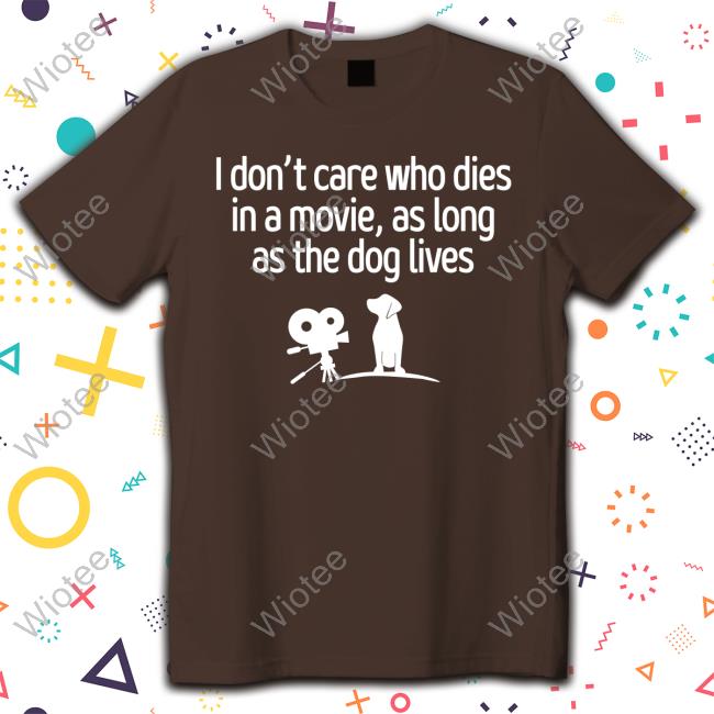 Official I Don't Care Who Dies In A Movie As Long As The Dog Lives T Shirt I Don't Care Who Dies In A Movie As Long As The Dog Lives T-Shirt