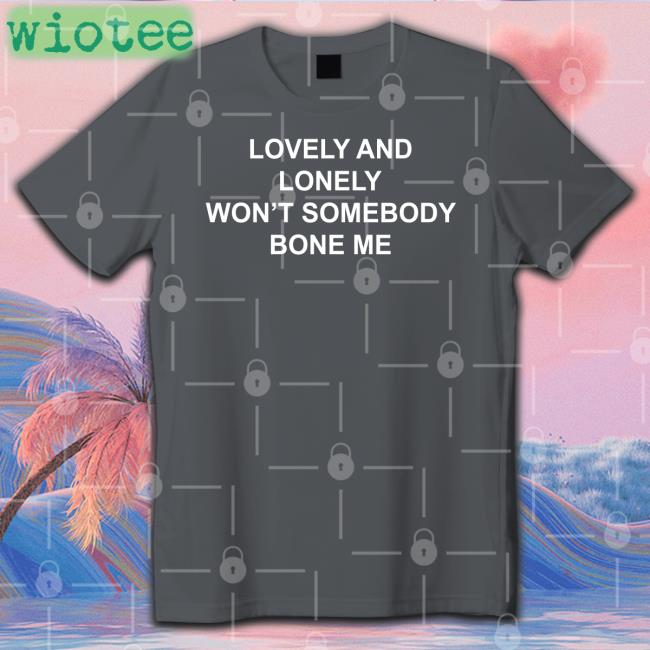 Lovely And Lonely Won't Somebody Bone Me Tee Shirt The Good Shirts Shop Lovely And Lonely Won't Somebody Bone Me Long Sleeve Shirts That Go Hard