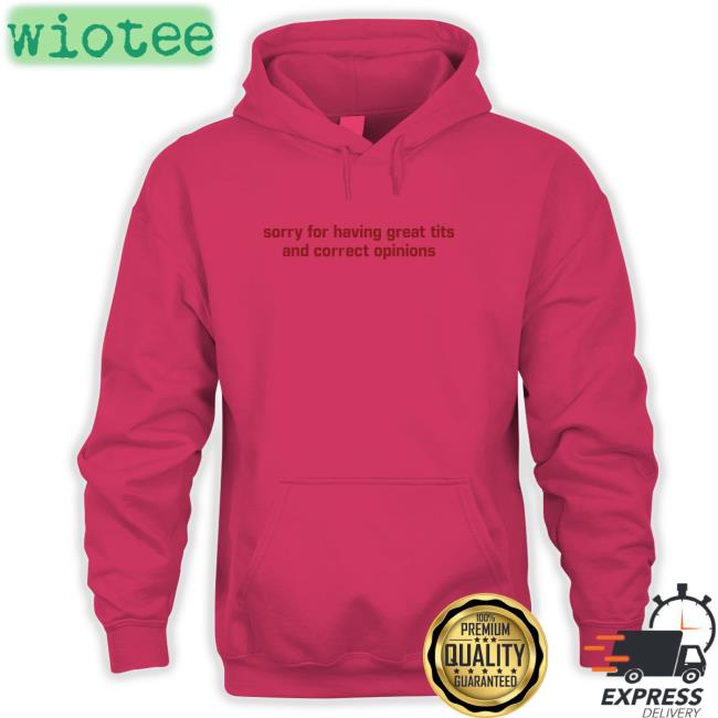 Sorry For Having Great Tits And Correct Opinions Shirt Shirtsthtgohard Shirts That Go Hard Sorry For Having Great Tits And Correct Opinions Hoodie