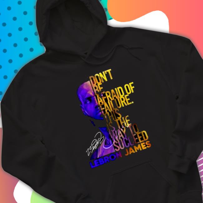 Lebron James Don’t Be Afraid Of Failure This Is The Way To Succed Hoodie Lebron James Don’t Be Afraid Of Failure This Is The Way To Succed Long Sleeved T Shirt