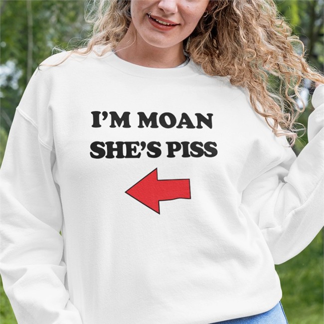 I'm Moan She's Piss Sweatshirt I'm Moan She's Piss T Shirt