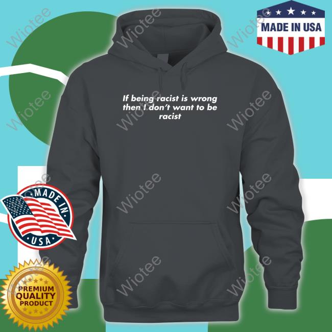 If Being Racist Is Wrong Then I Don't Want To Be Racist Long Sleeve T Shirt Official If Being Racist Is Wrong Then I Don't Want To Be Racist T Shirt