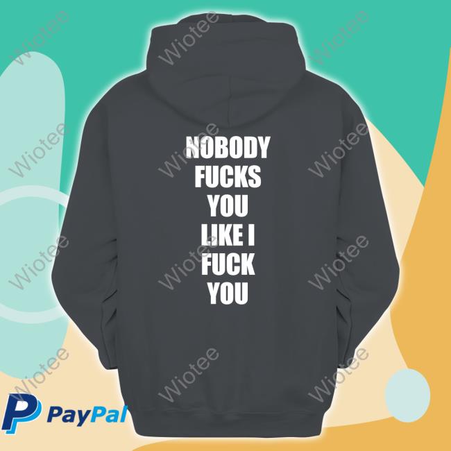Nobody Fucks You Like I Fuck You Sweatshirt Nobody Fucks You Like I Fuck You Shirt Funny