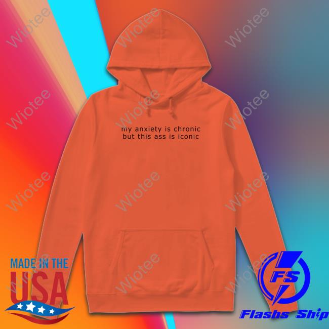 Shirts That Go Hard My Anxiety Is Chronic But This Ass Is Iconic Shirt Shirtsthtgohard