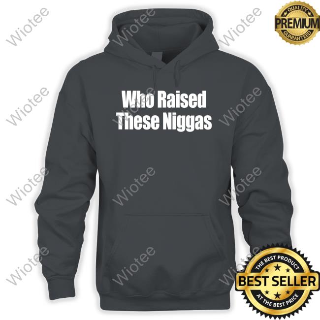 Official Who Raised These Niggas Tee Shirt Who Raised These Niggas Tee Shirt