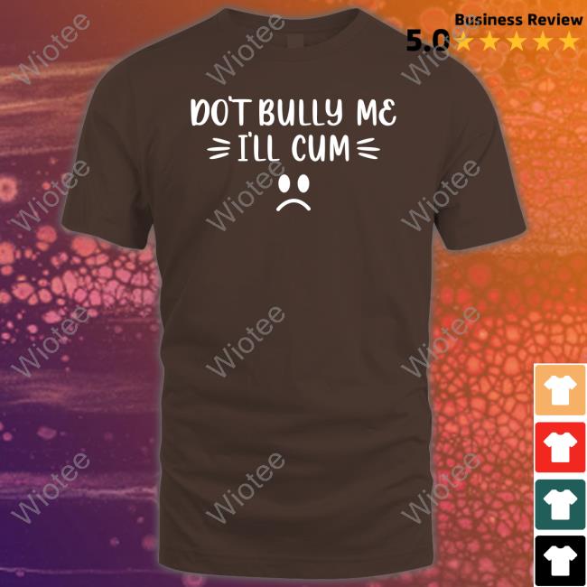 Official Don't Bully Me I'll Cum Shirt Shirt Official Don't Bully Me I'll Cum Shirt T-Shirt
