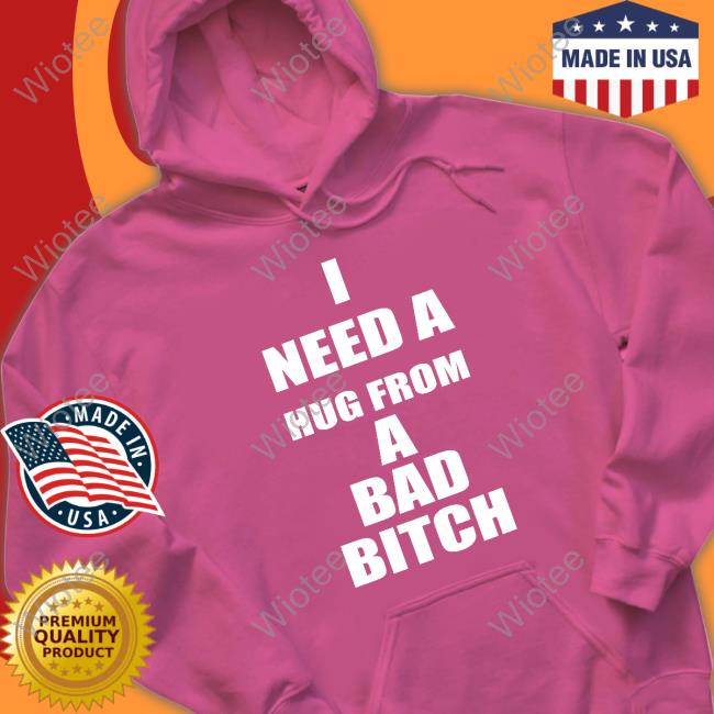 I Need A Hug From A Bad Bitch T Shirt I Need A Hug From A Bad Bitch T-Shirt
