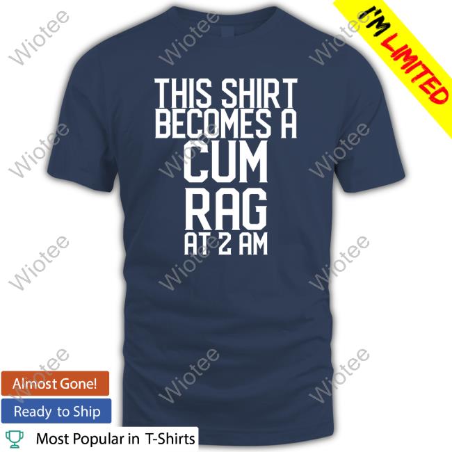 Shirtsthtgohard This Shirt I Becomes A Cum Rag At 2 Am Shirt