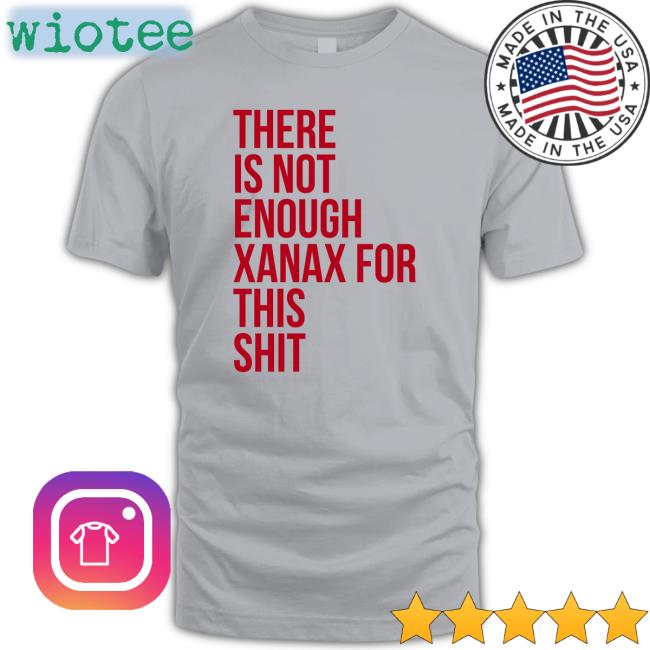 There Is Not Enough Xanax For This Shit Shirt Shirts That Go Hard Shirtsthtgohard There Is Not Enough Xanax For This Shit Shirts Shirts That Go Hard