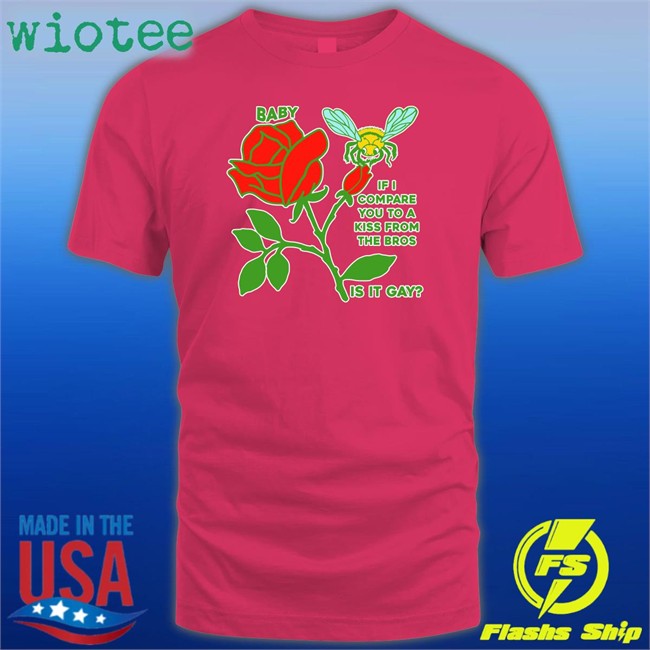 Baby If I Compare You To A Kiss From The Bros Is It Gay Tee Shirt Baby If I Compare You To A Kiss From The Bros Is It Gay Shirt Shirts That Go Hard Goodshirts Merch