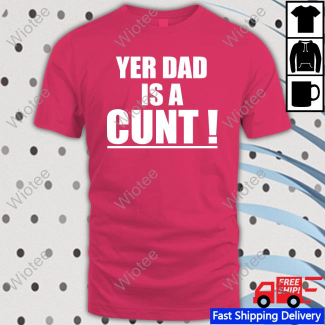 Yer Dad Is A Cunt Hoodie Yer Dad Is A Cunt Tee