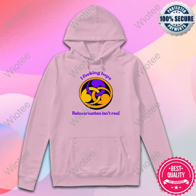Official I Fucking Hope Reincarnation Isn't Real Hoodie Shirts That Go Hard I Fucking Hope Reincarnation Isn't Real Shirt