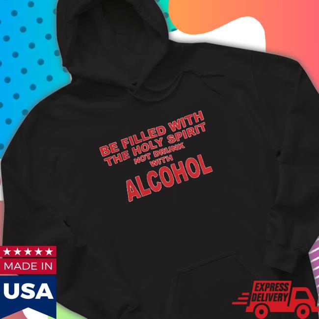 Be Filled With The Holy Spirit Not Drunk With Alcohol Shirts