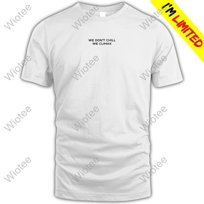 Official We Don't Chill We Climax Shirt Shirt