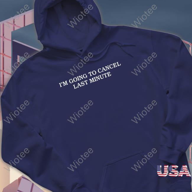 I'm Going To Cancel Last Minute Tee Shirt Shitheadsteve Merch I'm Going To Cancel Last Minute T Shirt
