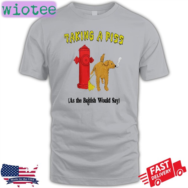 Shirts That Go Hard Taking A Piss As The British Would Say Tee Shirts That Go Hard Taking A Piss As The British Would Say Shirt