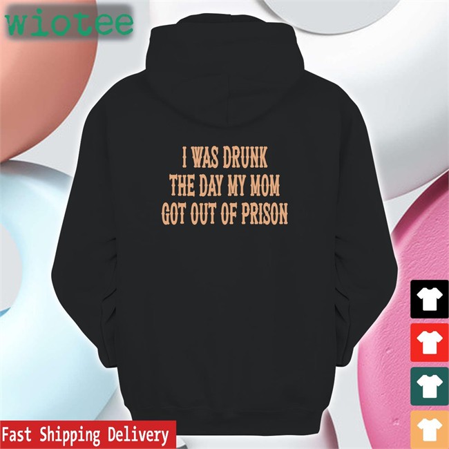 Shirts That Go Hard I Was Drunk The Day My Mom Got Out Of Prison Original Shirt Shirtsthtgohard