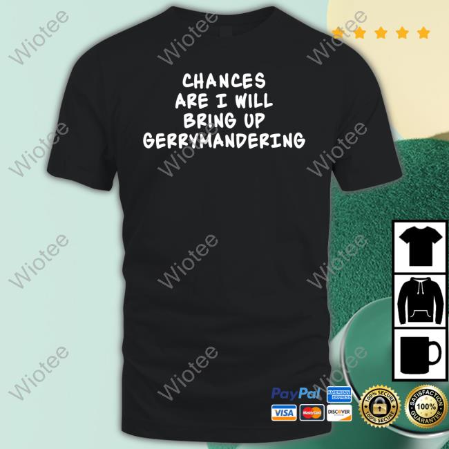 Chances Are I Will Bring Up Gerrymandering Shirts