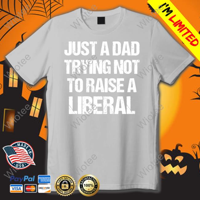 Just A Dad Trying Not To Raise Liberals Shirt Just A Dad Trying Not To Raise Liberals Shirt