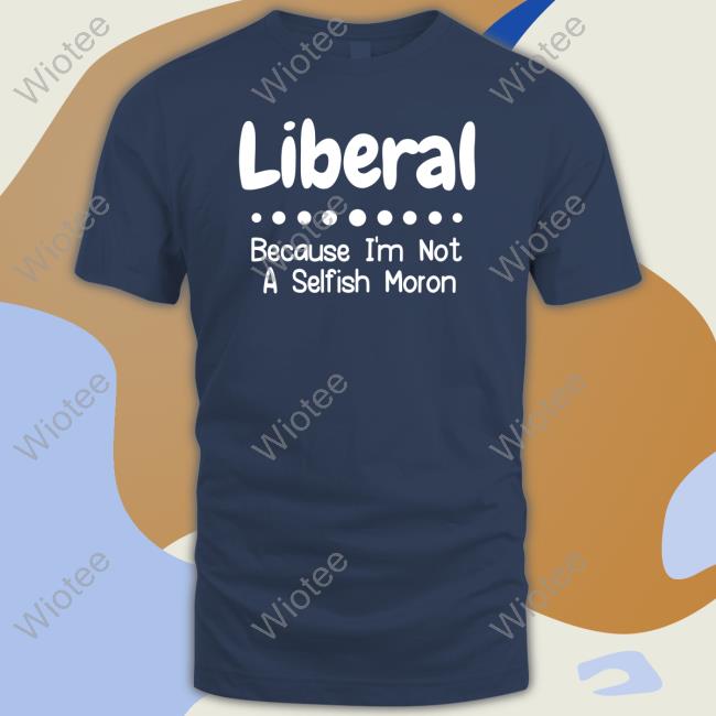 Liberal Because I'm Not A Selfish Moron T Shirts Official Liberal Because I'm Not A Selfish Moron Shirt