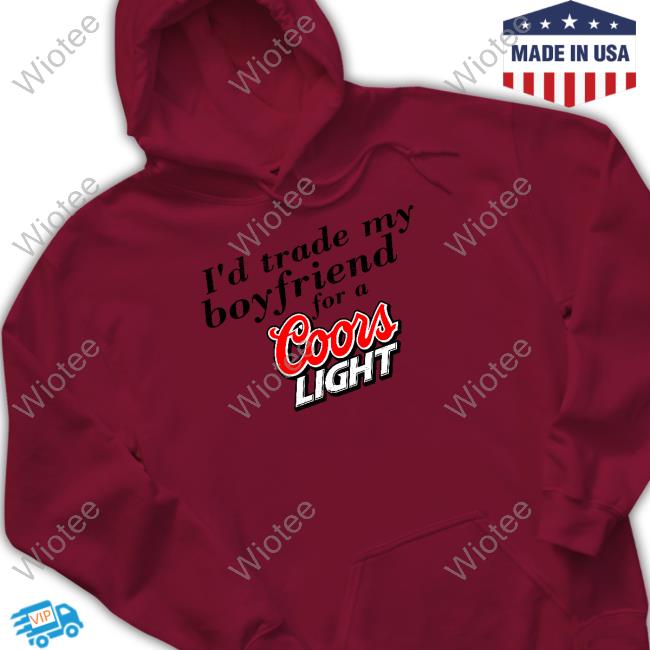 I'd Trade My Boyfriend For A Coors Light Shirts I'd Trade My Boyfriend For A Coors Light Hooded Sweatshirt Chrissie Mayr