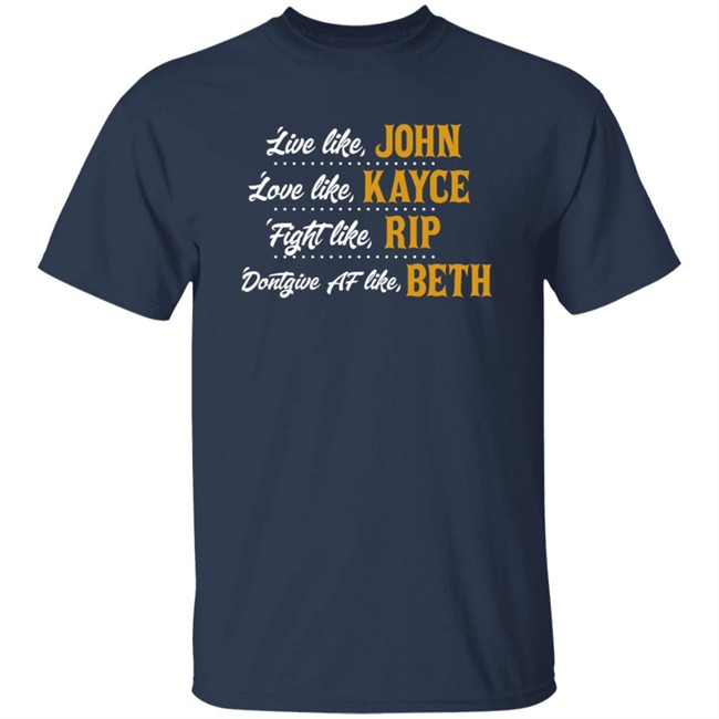 Live Like John Love Like Kayce Fight Like Rip Dont Give Af Like Beth Shirt