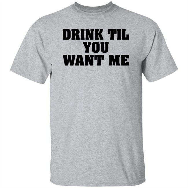 Drink Til You Want Me T Shirt