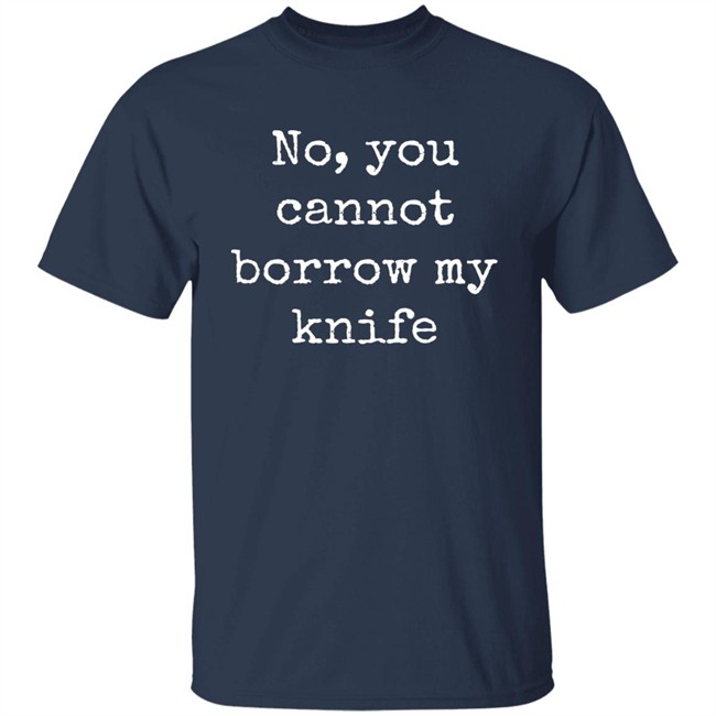 No, You Cannot Borrow My Knife Shirt Knives