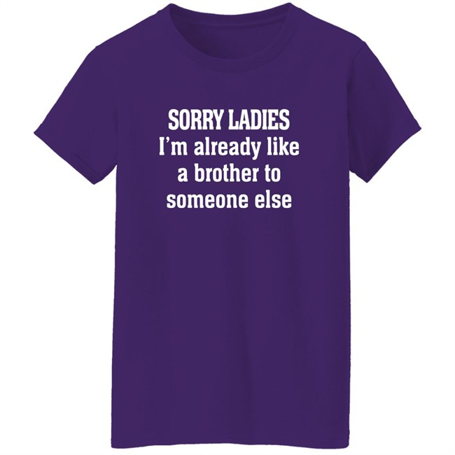 Sorry Ladies I'm Already Like A Brother To Someone Else T Shirt Frickindelanie Sorry Ladies I'm Already Like A Brother To Someone Else T Shirt Frickindelanie