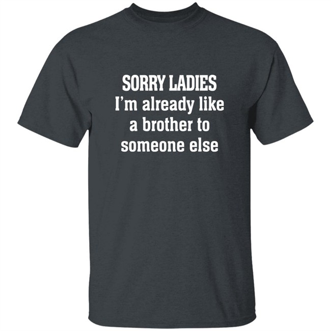 Sorry Ladies I'm Already Like A Brother To Someone Else T Shirt Frickindelanie Sorry Ladies I'm Already Like A Brother To Someone Else T Shirt Frickindelanie