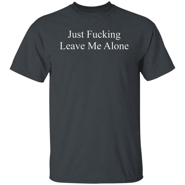 Just Fucking Leave Me Alone Shirt Might Not Balone Just Fucking Leave Me Alone Shirt Might Not Balone