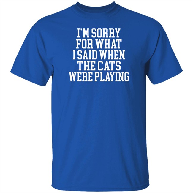 Kentucky For Kentucky Merchandise Sorry For What I Said T Shirt I'm Sorry For What I Said When The Cats Were Playing