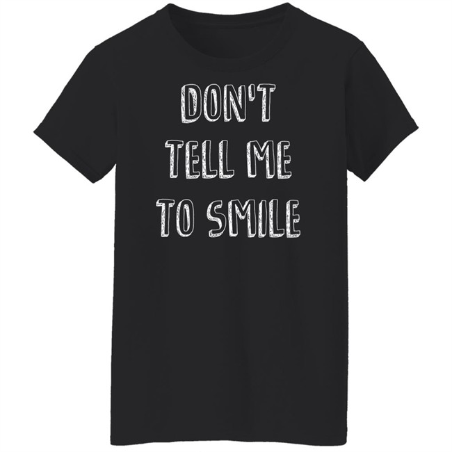 Don't Tell Me To Smile Shirt I Won't Shut Up Don't Tell Me To Smile Shirt I Won't Shut Up