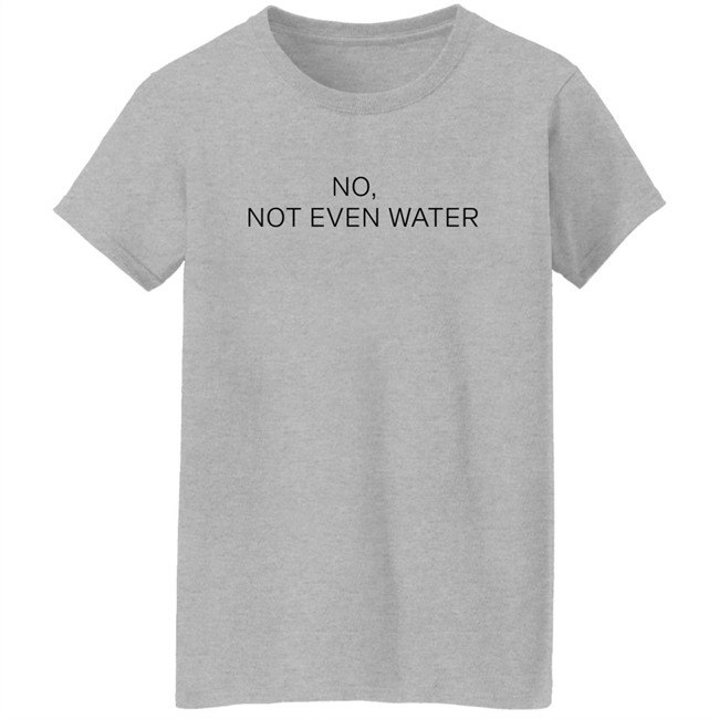 No Not Even Water Shirt Struggling Humanoid No Not Even Water Shirt Struggling Humanoid